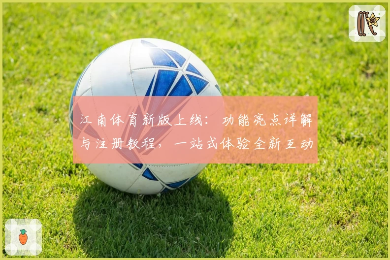 江南体育新版上线:功能亮点详解与注册教程,一站式体验全新互动魅力