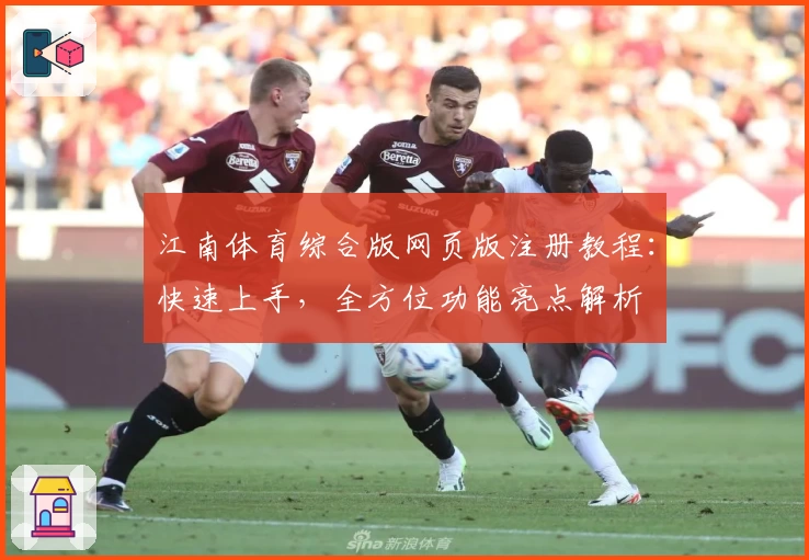江南体育综合版网页版注册教程：快速上手，全方位功能亮点解析