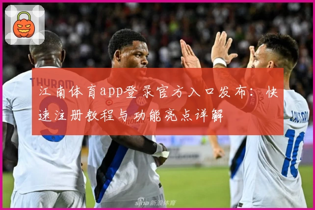 江南体育app登录官方入口发布：快速注册教程与功能亮点详解