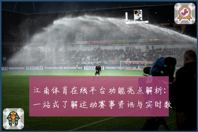 江南体育在线平台功能亮点解析：一站式了解运动赛事资讯与实时数据