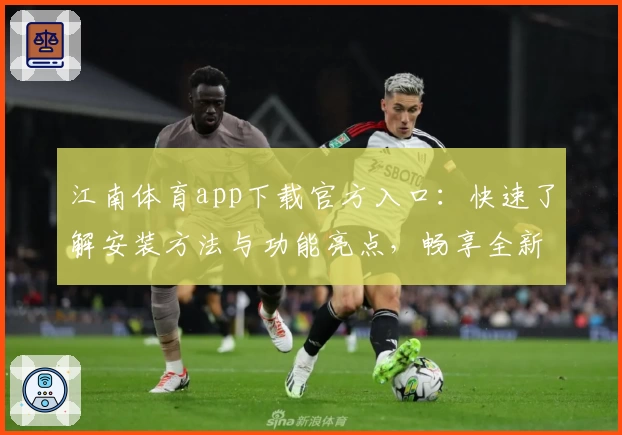 江南体育app下载官方入口：快速了解安装方法与功能亮点，畅享全新使用体验