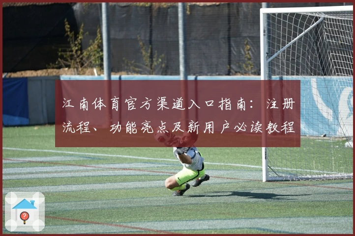江南体育官方渠道入口指南：注册流程、功能亮点及新用户必读教程