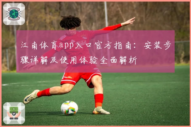 江南体育app入口官方指南：安装步骤详解及使用体验全面解析