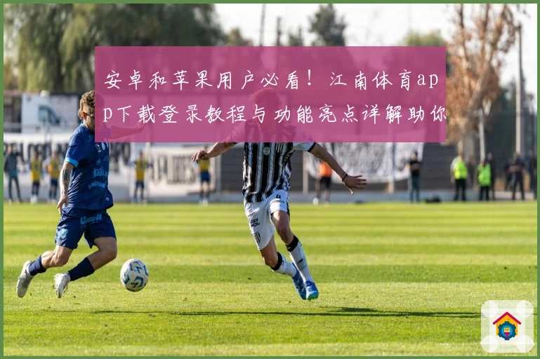 安卓和苹果用户必看！江南体育app下载登录教程与功能亮点详解助你快速上手