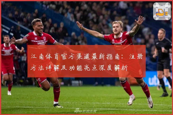 江南体育官方渠道最新指南:注册方法详解及功能亮点深度解析