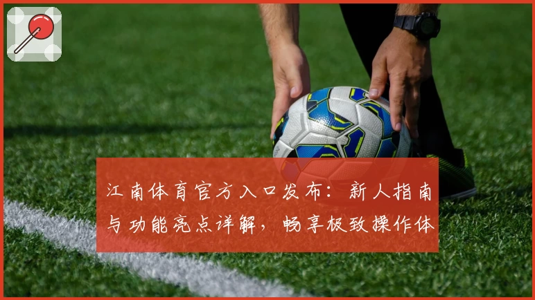 江南体育官方入口发布：新人指南与功能亮点详解，畅享极致操作体验