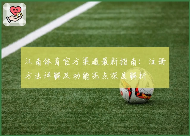 江南体育官方渠道最新指南：注册方法详解及功能亮点深度解析