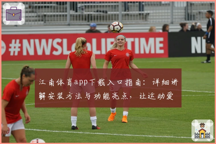 江南体育app下载入口指南:详细讲解安装方法与功能亮点,让运动爱好者轻松上手