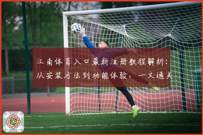 江南体育入口最新注册教程解析：从安装方法到功能体验，一文通关