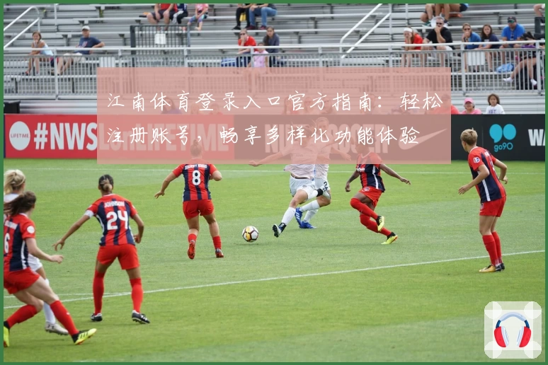 江南体育登录入口官方指南：轻松注册账号，畅享多样化功能体验