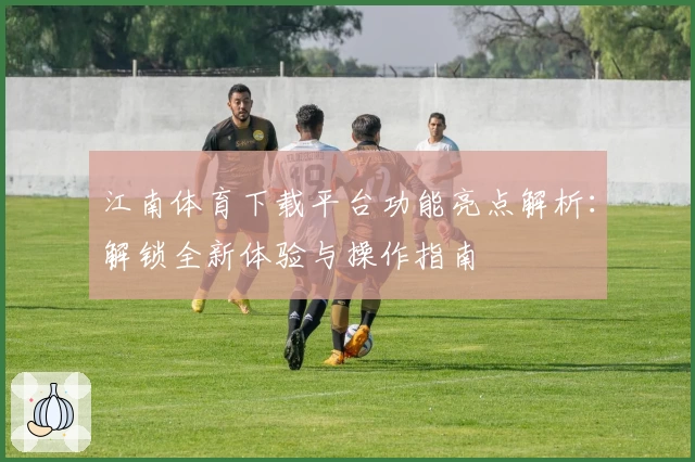 江南体育下载平台功能亮点解析：解锁全新体验与操作指南