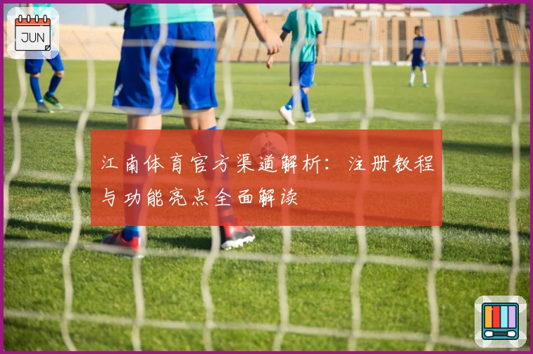 江南体育官方渠道解析：注册教程与功能亮点全面解读
