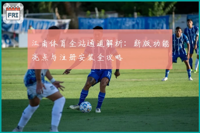 江南体育全站通道解析：新版功能亮点与注册安装全攻略