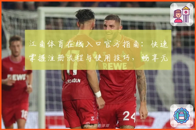 江南体育在线入口官方指南：快速掌握注册流程与使用技巧，畅享无缝体育服务体验