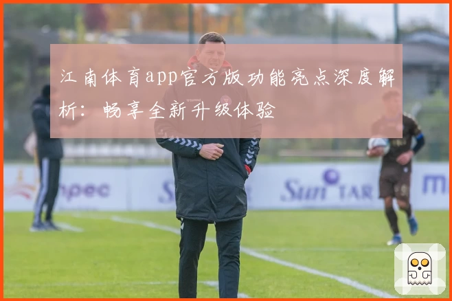 江南体育app官方版功能亮点深度解析：畅享全新升级体验