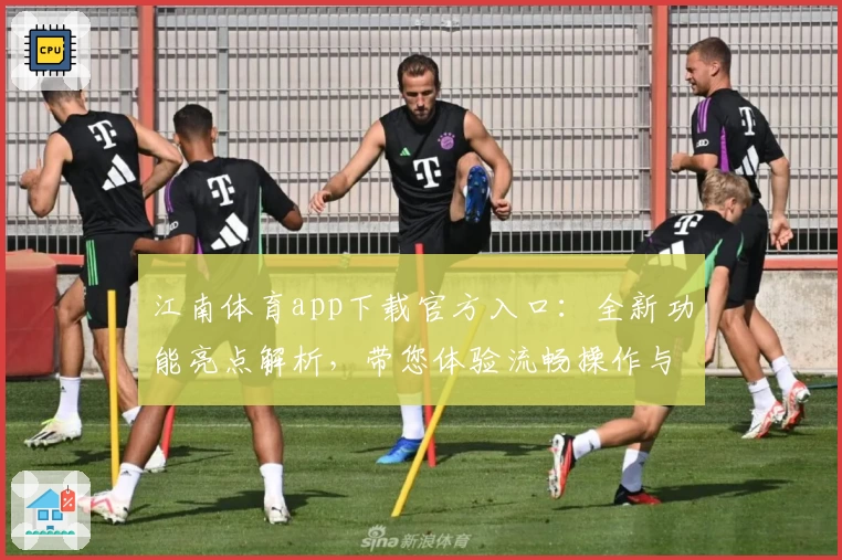 江南体育app下载官方入口：全新功能亮点解析，带您体验流畅操作与丰富内容