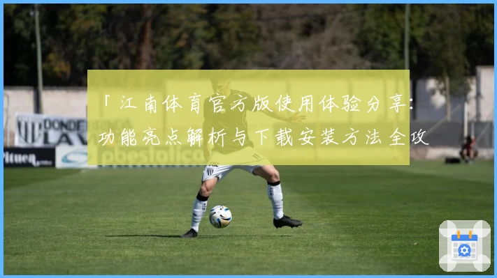 「江南体育官方版使用体验分享：功能亮点解析与下载安装方法全攻略」
