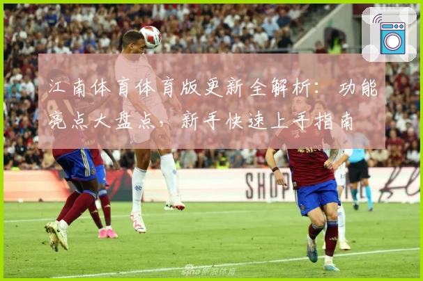 江南体育体育版更新全解析：功能亮点大盘点，新手快速上手指南