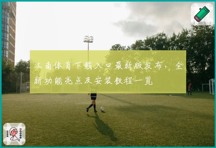 江南体育下载入口最新版发布，全新功能亮点及安装教程一览