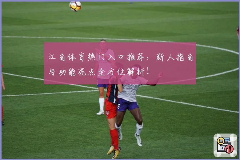 江南体育热门入口推荐,新人指南与功能亮点全方位解析!