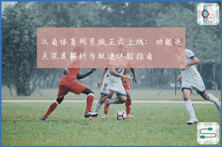 江南体育网页版正式上线：功能亮点深度解析与极速体验指南