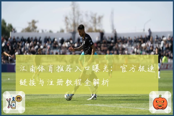 江南体育推荐入口曝光：官方极速链接与注册教程全解析