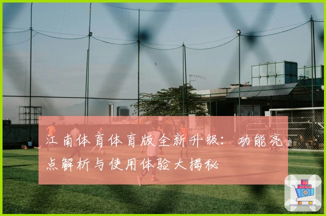 江南体育体育版全新升级：功能亮点解析与使用体验大揭秘