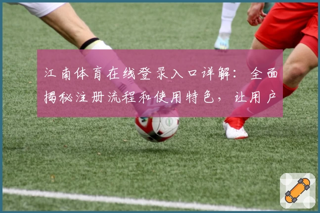 江南体育在线登录入口详解：全面揭秘注册流程和使用特色，让用户轻松畅享极速体验