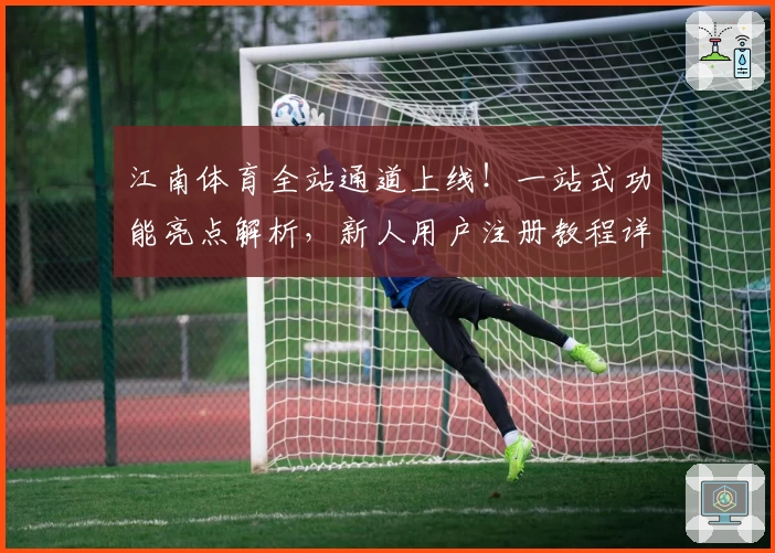 江南体育全站通道上线！一站式功能亮点解析，新人用户注册教程详解