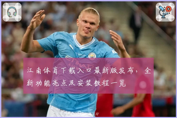 江南体育下载入口最新版发布，全新功能亮点及安装教程一览