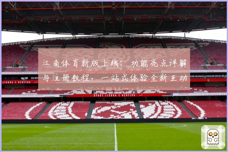 江南体育新版上线：功能亮点详解与注册教程，一站式体验全新互动魅力