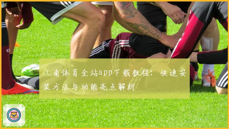 江南体育全站app下载教程：快速安装方法与功能亮点解析