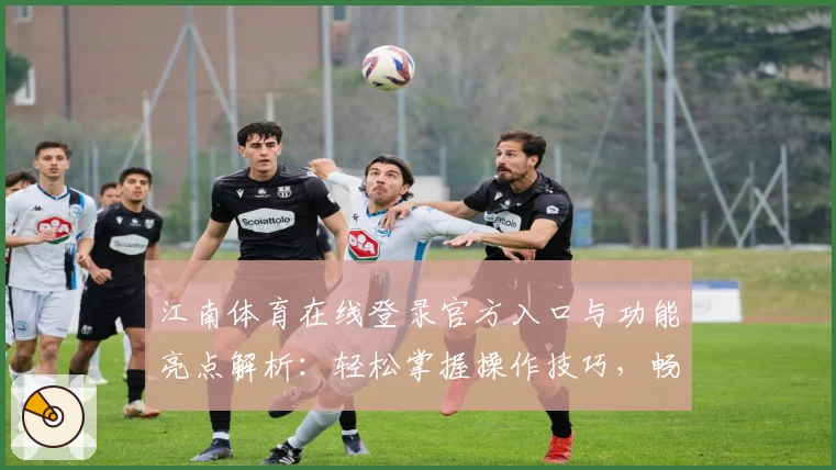 江南体育在线登录官方入口与功能亮点解析：轻松掌握操作技巧，畅享便捷体验