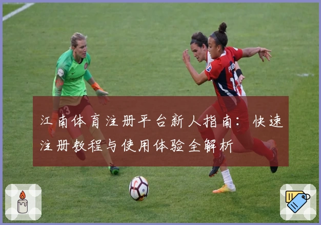 江南体育注册平台新人指南：快速注册教程与使用体验全解析