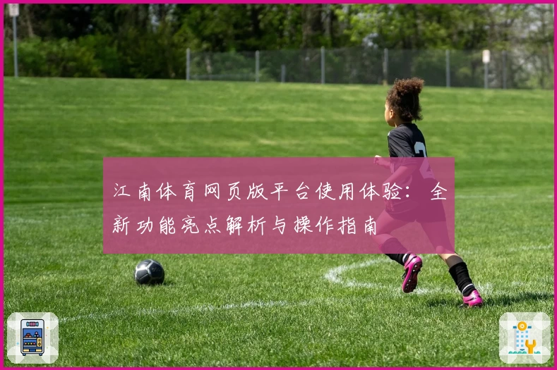 江南体育网页版平台使用体验：全新功能亮点解析与操作指南