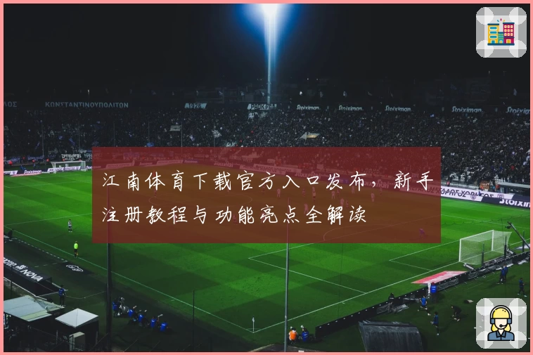 江南体育下载官方入口发布，新手注册教程与功能亮点全解读