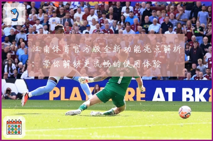 江南体育官方版全新功能亮点解析:带你解锁更流畅的使用体验