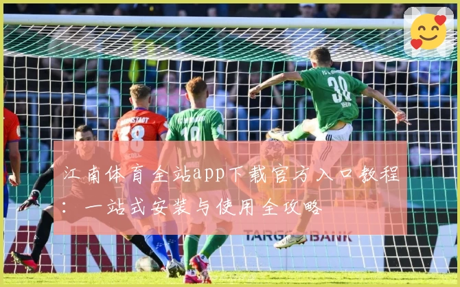 江南体育全站app下载官方入口教程:一站式安装与使用全攻略