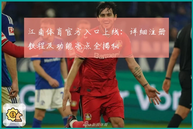 江南体育官方入口上线：详细注册教程及功能亮点全揭秘